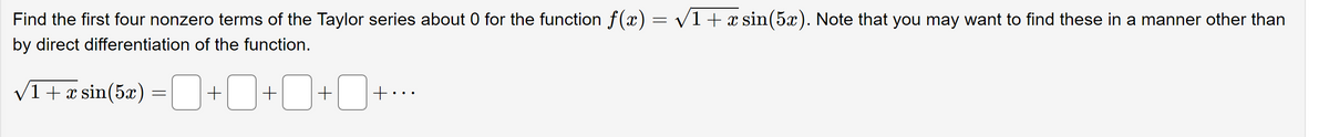 =
√1 + x sin(5x). Note that you may want to find these in a manner other than
Find the first four nonzero terms of the Taylor series about 0 for the function f(x)
by direct differentiation of the function.
√1 + æ sin(5x) =¯++0+0-
x
+•