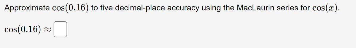 Approximate cos(0.16) to five decimal-place accuracy using the MacLaurin series for cos(x).
cos (0.16)~