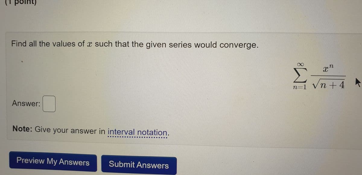 point)
Find all the values of a such that the given series would converge.
Answer:
Note: Give your answer in interval notation.
Preview My Answers
Submit Answers
8 T
xn
n=1 Vn+4