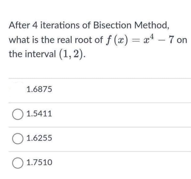After 4 iterations of Bisection Method,
what is the real root of f (x) = x4 – 7 on
the interval (1, 2).
|
1.6875
O 1.5411
O 1.6255
O 1.7510
