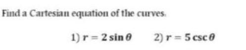 Find a Cartesian equation of the curves.
1) r 2 sin e
2) r = 5 csce
