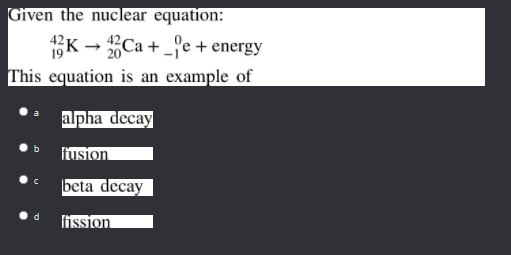 Given the nuclear equation:
K - Ca + _fe + energy
This equation is an example of
alpha decay
ftusion
beta decay
fission
