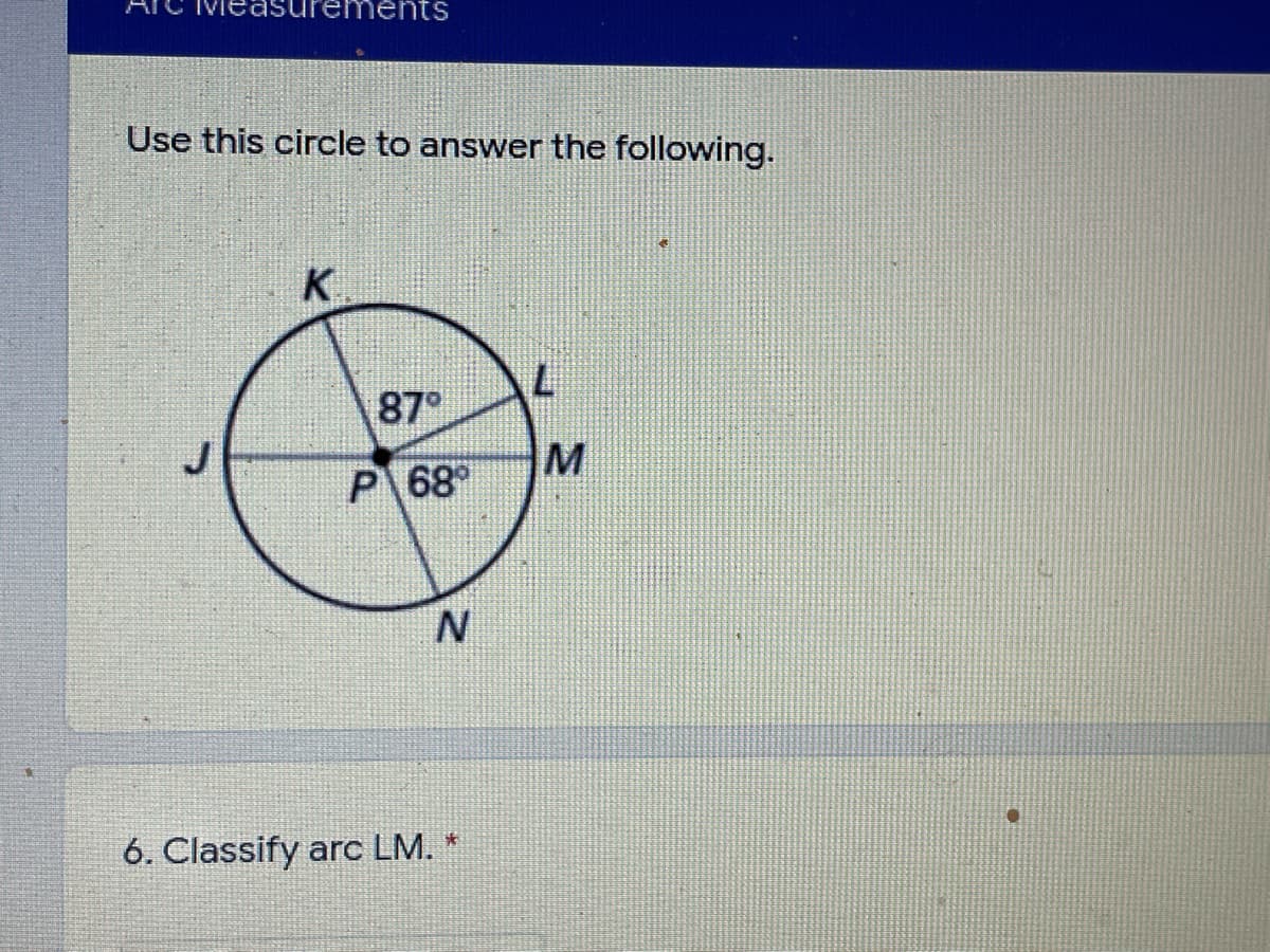 Vieasurenments
Use this circle to answer the following.
K.
87°
M
P 68
6. Classify arc LM. *
