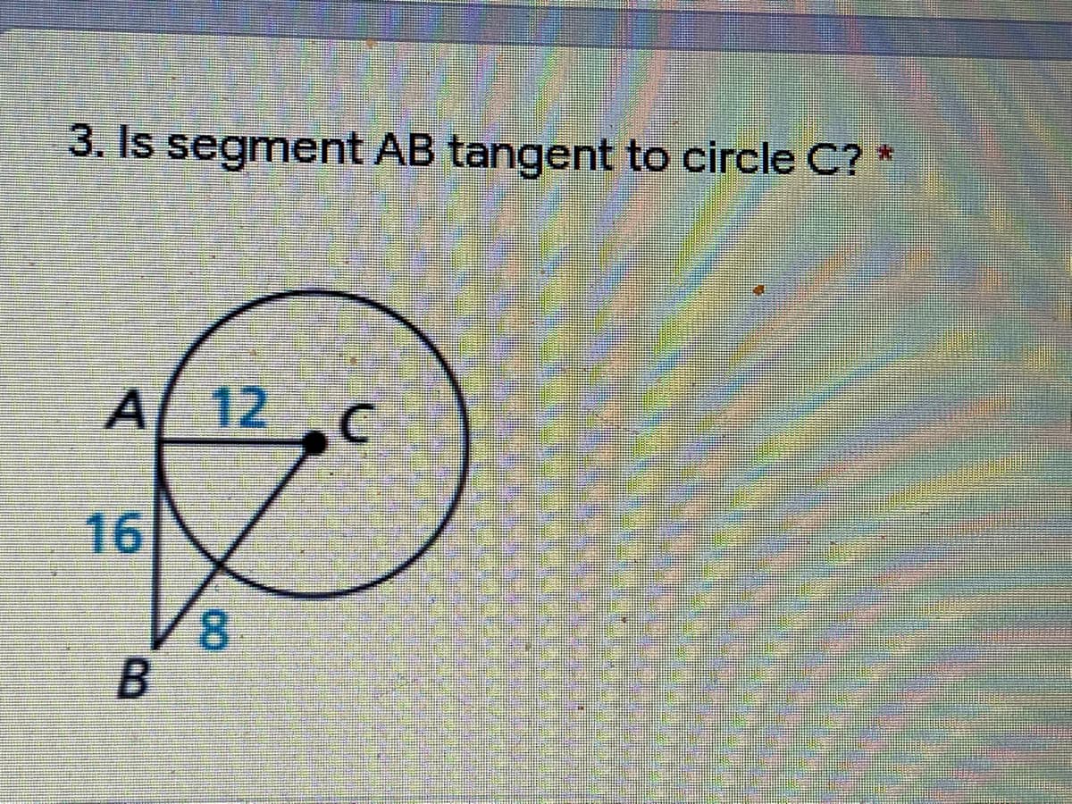 3. Is segment AB tangent to circle C? *
A 12 C
16
8.
