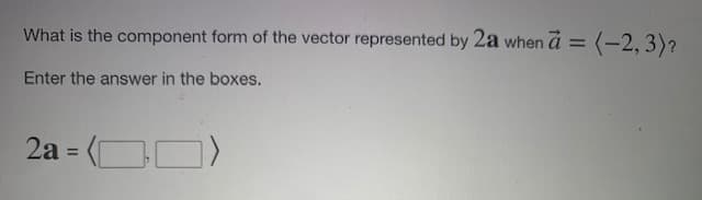 What is the component form of the vector represented by 2a when = (-2, 3)?
Enter the answer in the boxes.
2a = (OO)
%3D
