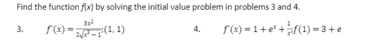 Find the function f(x) by solving the initial value problem in problems 3 and 4.
3x2
3.
f (x) =
f'(x) = 1+ e* +f(1) = 3+ e
1
2=1°(1, 1)
4.
