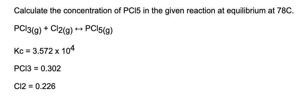 Calculate the concentration of PCI5 in the given reaction at equilibrium at 78C.
PCI3(g) + Cl2(g)
PCI5(g)
Kc = 3.572 x 104
РСЗ %3D 0.302
C12 = 0.226
