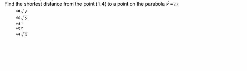 Find the shortest distance from the point (1,4) to a point on the parabola = 2 x
(a) /3
(b) /5
(c) 1
(d) 2
(e) /2
