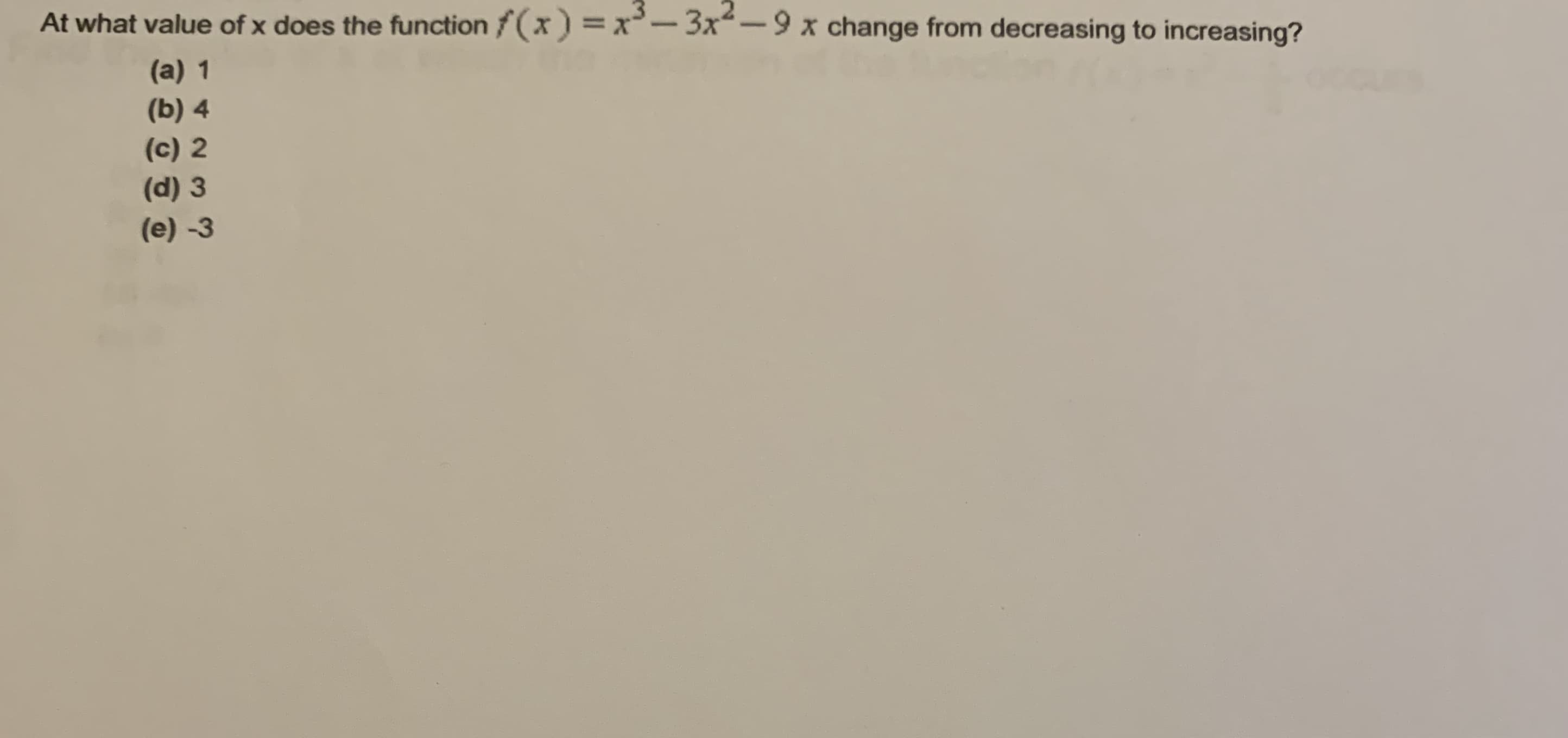 At what value of x does the function f(x) =x- 3x-9 x change from decreasing to increasing?
(a) 1
(b) 4
(c) 2
(d) 3
(e) -3
