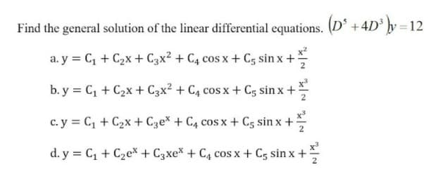 Find the general solution of the linear differential equations. (D' +4D þy = 12
x?
a. y = C + C2x + C3x2 + C4 cos x+ C, sin x +
b. y = C, + C2x + C3x? + C4 cos x + C5 sin x +
c. y = C, + C2x + C3e* + C4 cos x + C5 sin x +
d. y = C, + C2e*+ C3xex + C4 cos x + C5 sin x +
