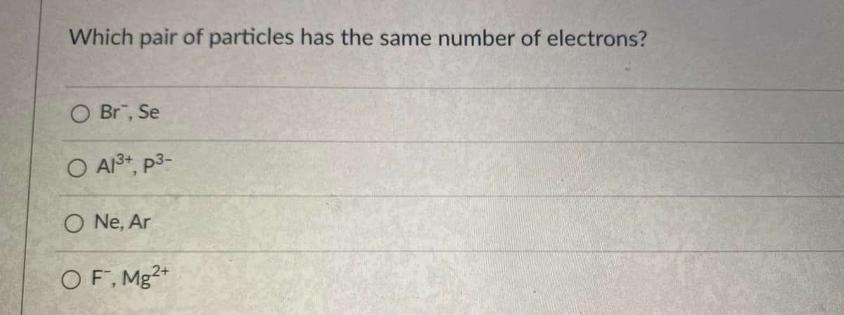 Which pair of particles has the same number of electrons?
O Br, Se
O A3+, p3-
O Ne, Ar
OF, Mg2+
