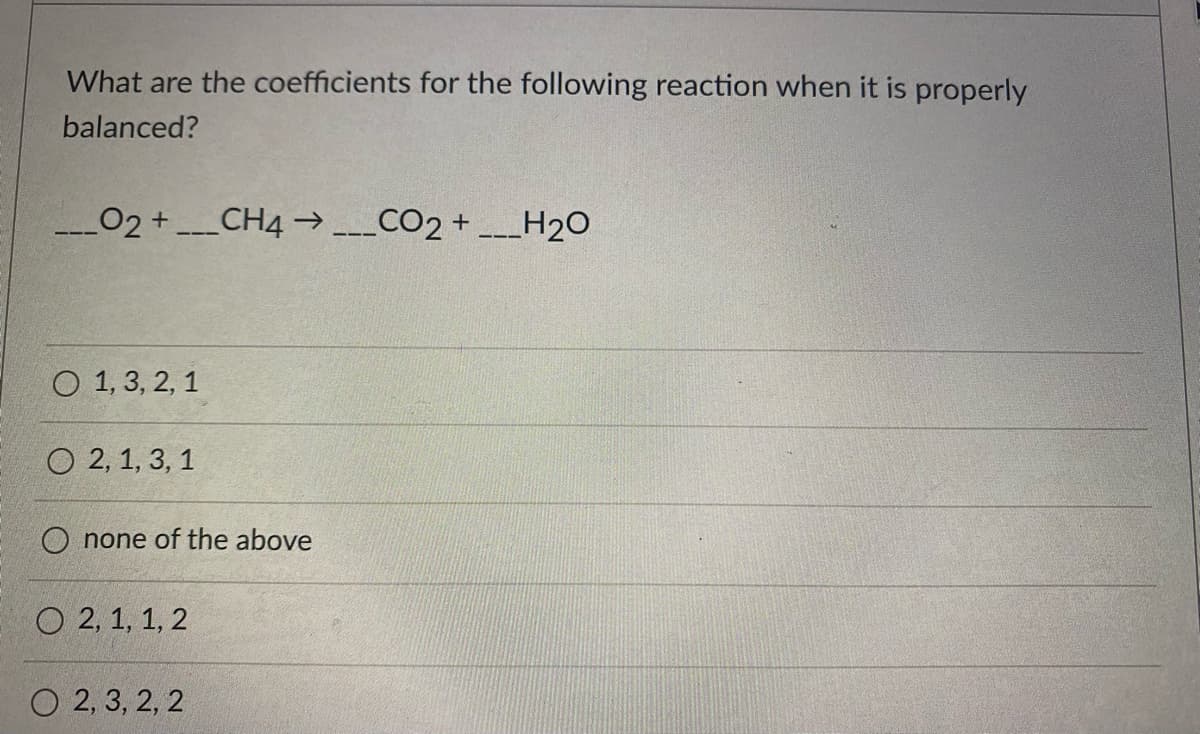 What are the coefficients for the following reaction when it is properly
balanced?
02+CH4→ _CO2+_H2O
O 1, 3, 2, 1
O 2, 1, 3, 1
none of the above
О 2,1, 1, 2
О 2,3, 2, 2
