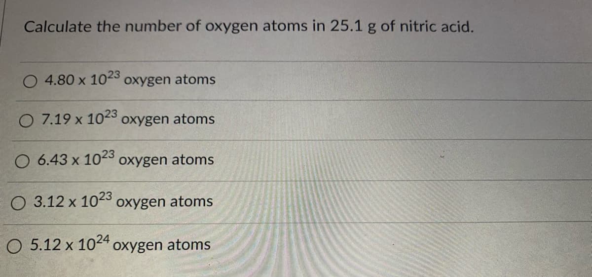 Calculate the number of oxygen atoms in 25.1 g of nitric acid.
O 4.80 x 1023 oxygen atoms
O 7.19 x 103 oxygen atoms
O 6.43 x 1023
oxygen atoms
O 3.12 x 10-3 oxygen atoms
O 5.12 x 104" oxygen atoms
