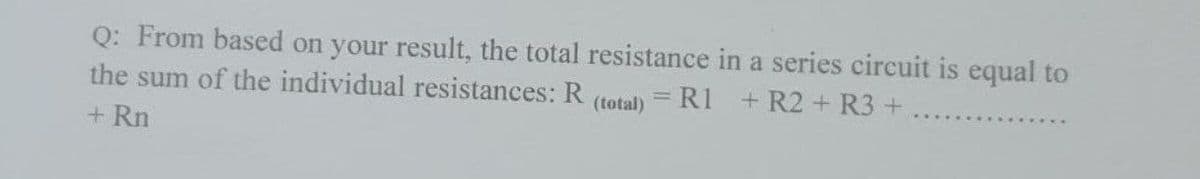 Q: From based on your result, the total resistance in a series circuit is equal to
the sum of the individual resistances: R
=R1 +R2 + R3 +
%3D
(total)
+ Rn
