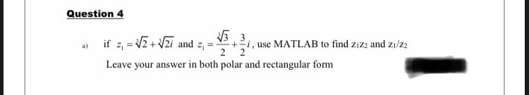 Question 4
if z, = V2 + V2i and z,
V3 3
+2i, use MATLAB to find zız2 and z1/z2
2
a)
2
Leave your answer in both polar and rectangular form
