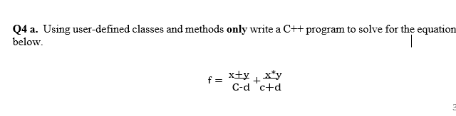 Q4 a. Using user-defined classes and methods only write a C++ program to solve for the equation
below.
x+y x*y
C-d 'c+d
f =
