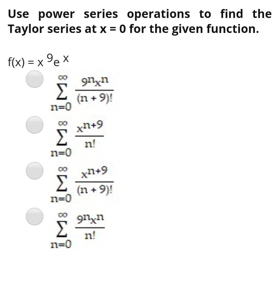 Use power series operations to find the
Taylor series at x = 0 for the given function.
f(x) = x 9e x
Σ
u*u6
(n + 9)!
n=0
xn+9
Σ
n!
n=0
xn+9
(n + 9)!
n=0
n!
n=0
