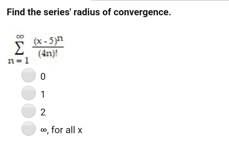 Find the series' radius of convergence.
(x - 5)n
(4n)!
n = 1
1
2
o, for all x
