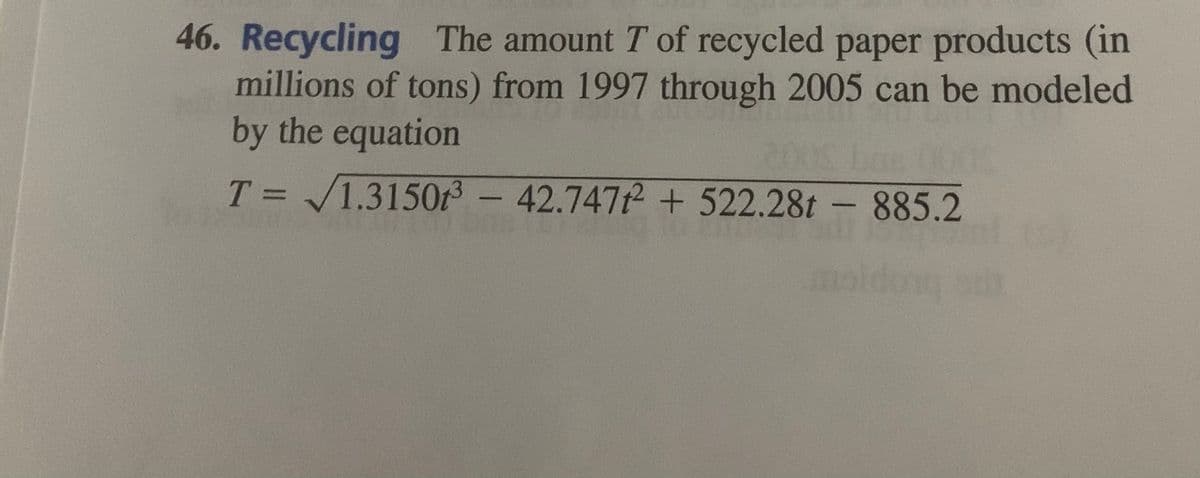 46. Recycling The amount T of recycled paper products (in
millions of tons) from 1997 through 2005 can be modeled
by the equation
T = /1.3150 - 42.747 + 522.28t – 885.2
%3D
mal
