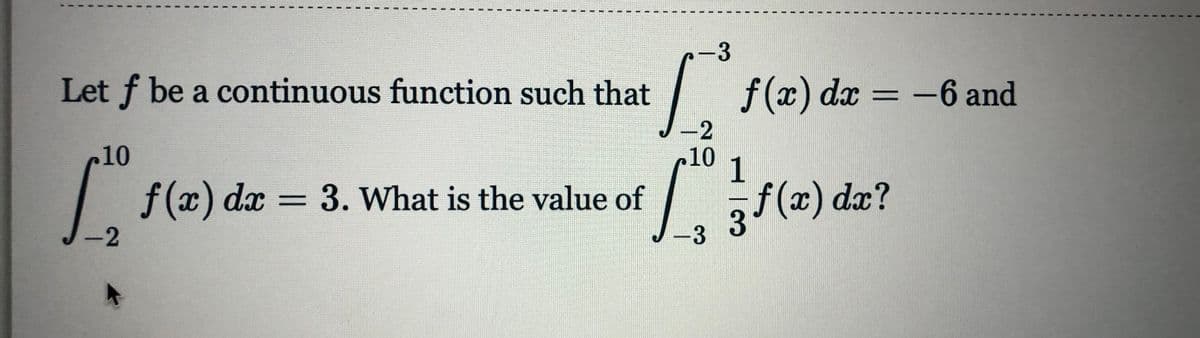 Let f be a continuous function such that
| = -6 and
f (x) dx
10
10
1
| f(x) dx = 3. What is the value of
f (x)
f(x) dæ?
-2
リ-3
