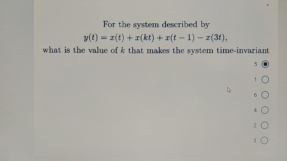 For the system described by
y(t) = x(t) + x(kt) + x(t – 1) – x(3t),
what is the value of k that makes the system time-invariant
%3D
-
1
6.
4.
2 O
3
