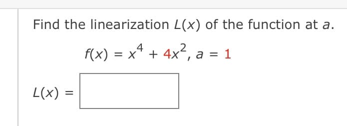 Find the linearization L(x) of the function at a.
4
f(x) = x² + 4x², a = 1
L(x) =
=