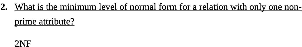 2. What is the minimum level of normal form for a relation with only
one non-
prime attribute?
2NF
