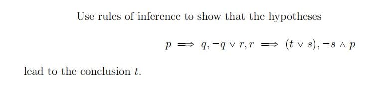 Use rules of inference to show that the hypotheses
p = q, ¬q v r,r
(t v s), -s ^ p
lead to the conclusion t.
