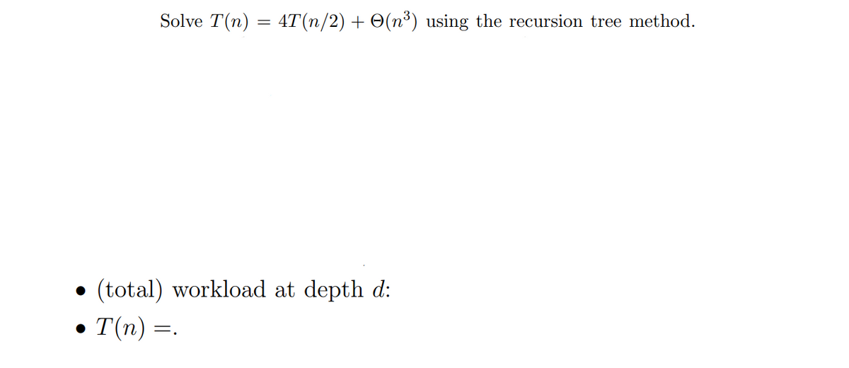 Solve T(n)
4T(n/2) + O(n³) using the recursion tree method.
(total) workload at depth d:
• T(n) =
