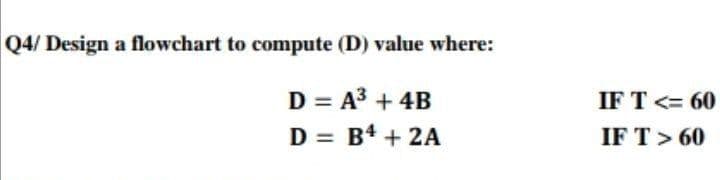 Q4/ Design a flowchart to compute (D) value where:
D = A3 + 4B
IF T <= 60
D = B4 + 2A
IF T> 60
