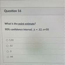 Question 16
What is the point estimate?
90% confidence interval, p = .12, n-50
01.11
0.12
05
0.94