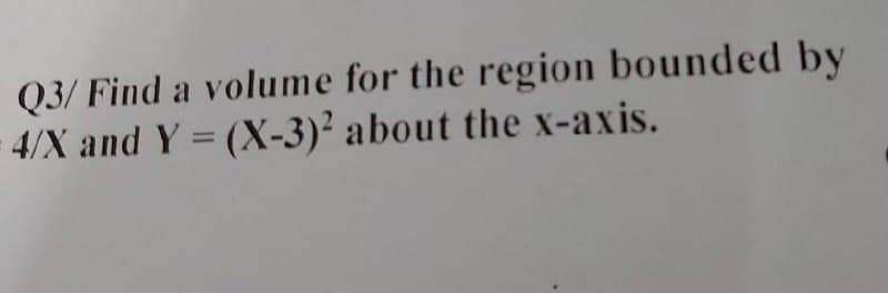 Q3/ Find a volume for the region bounded by
4/X and Y = (X-3)² about the x-axis.