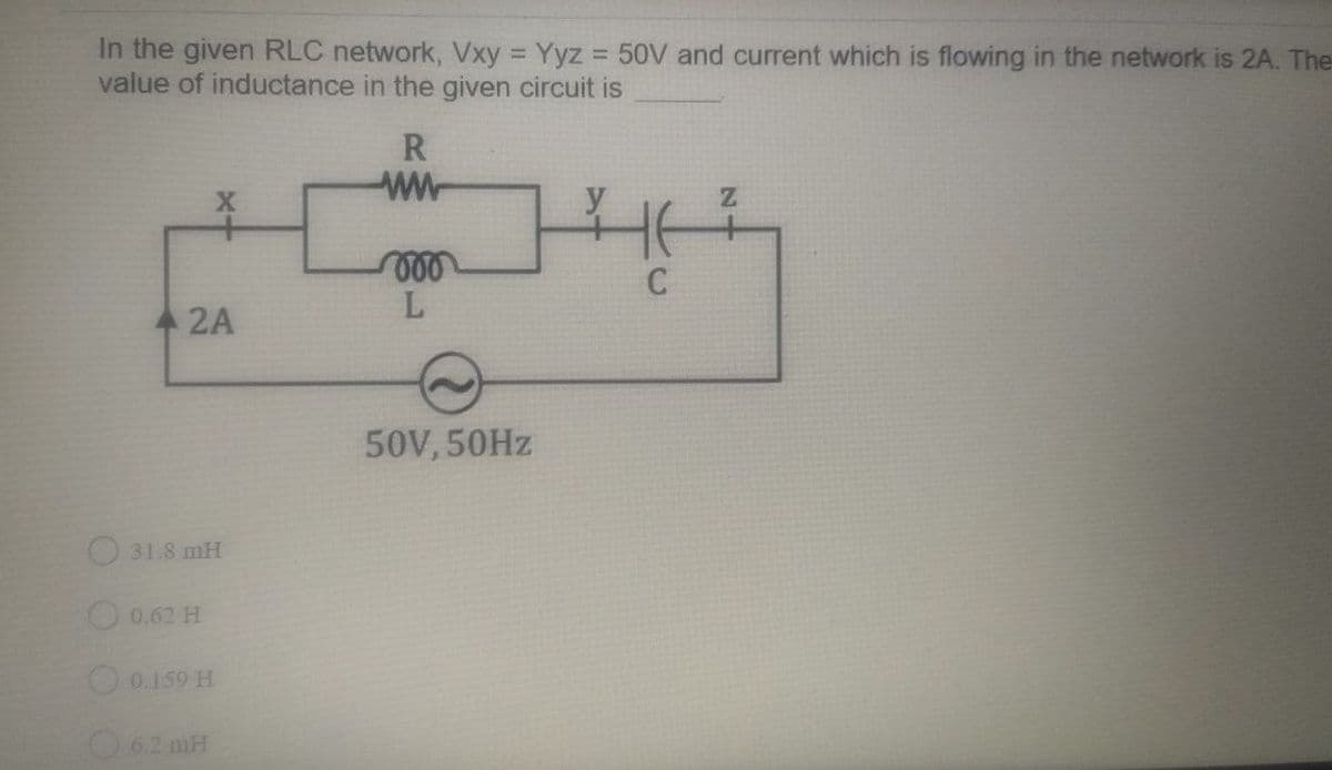 In the given RLC network, Vxy = Yyz = 50V and current which is flowing in the network is 2A. The
value of inductance in the given circuit is
R
2A
50V, 50HZ
31.8 mH
0.62 H
O0.159 H
62 mH
