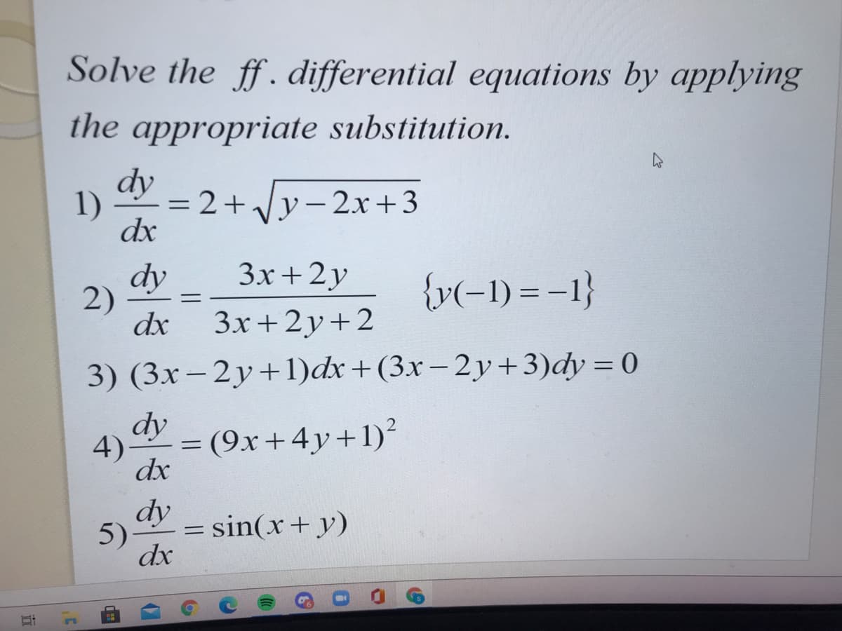 Solve the ff. differential equations by applying
the appropriate substitution.
dy
1)
= 2+Jy- 2x +3
dx
3x +2у
dy
2)
dx
{v(-1) = -1}
3x+2y+2
3) (3x– 2y+1)dx+(3x – 2y+3)dy = 0
dy
4)
(9x+4y+1)?
dx
dy
5)
= sin(x+ y)
dx

