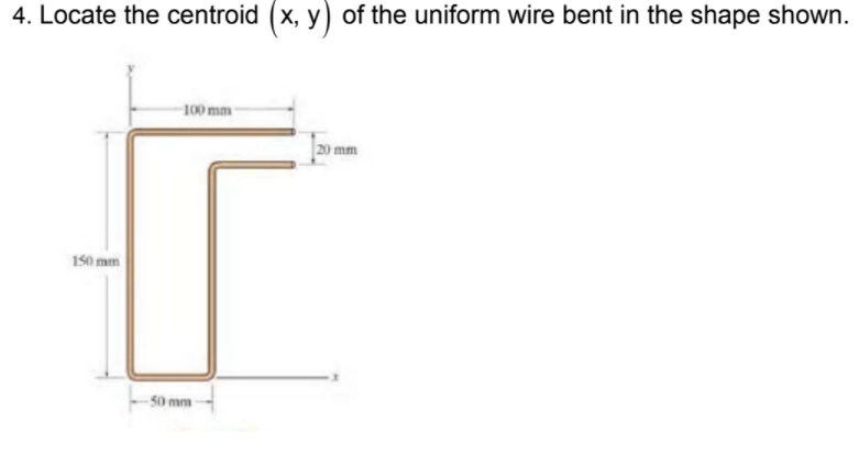 4. Locate the centroid (x, y) of the uniform wire bent in the shape shown.
100 mm
20 mm
150 mm
50 mm
