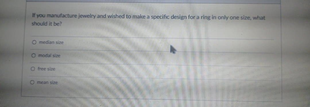 If you manufacture jewelry and wished to make a specific design for a ring in only one size, what
should it be?
O median size
O modal size
O free size
O mean size
