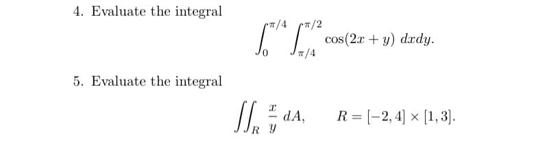 4. Evaluate the integral
7/4
"
7/2
cos (2x + y) dxdy.
T/4
5. Evaluate the integral
dA,
R Y
R = [-2, 4] × [1, 3].
%3D
