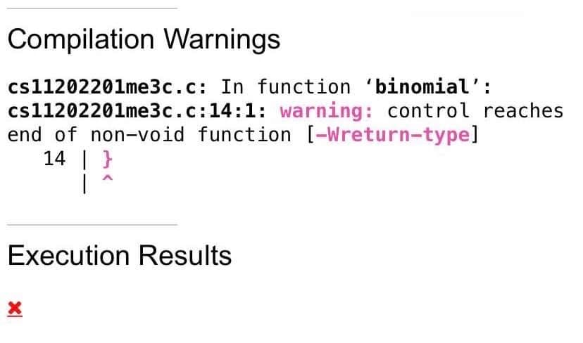 Compilation Warnings
cs11202201me3c.c: In function 'binomial':
cs11202201me3c.c:14:1: warning: control reaches
end of non-void function [-Wreturn-type]
14 | }
1
Execution Results
X