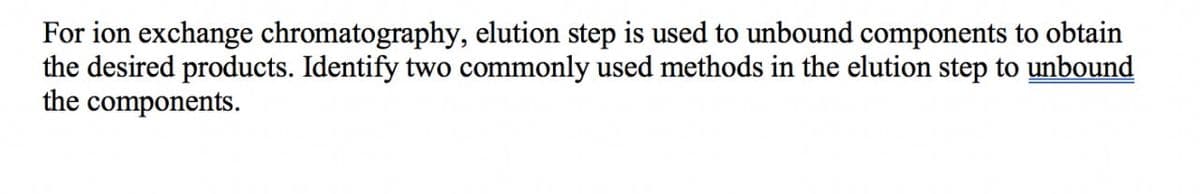 For ion exchange chromatography, elution step is used to unbound components to obtain
the desired products. Identify two commonly used methods in the elution step to unbound
the components.
