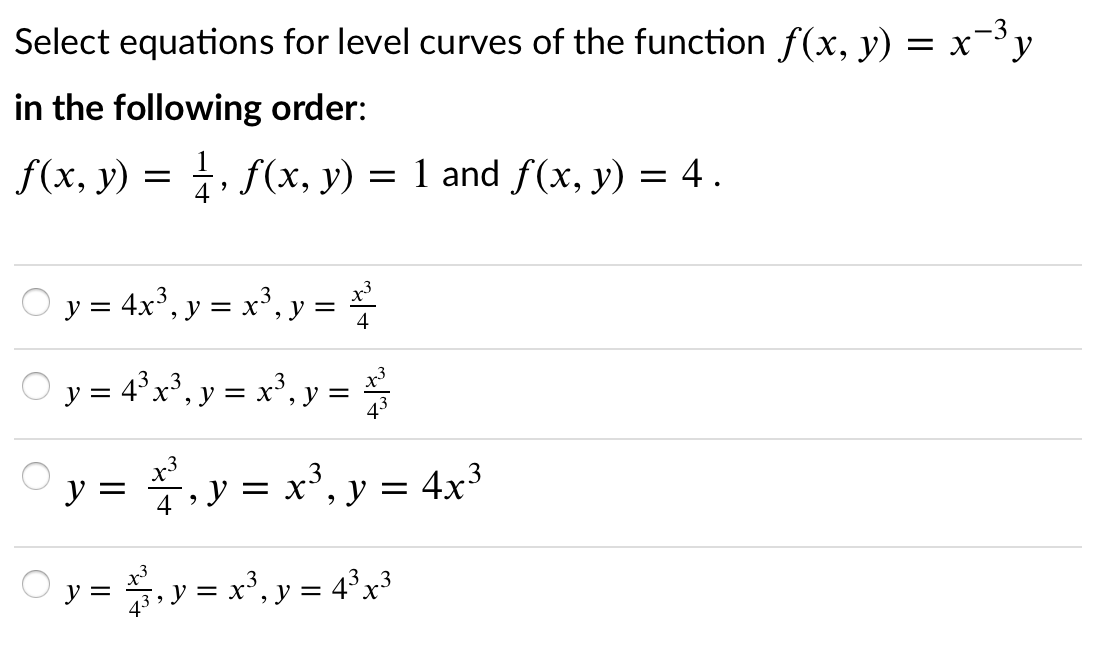 Select equations for level curves of the function f(x, y) = x-3y
in the following order:
f(x, y) = , f(x, y) = 1 and f(x, y) = 4.
O y = 4x°, y = x', y = *
O y = 4° x³, y = x³, y =
y = .y = x', y = 4x³
y = 5. y = x', y = 4°x³
