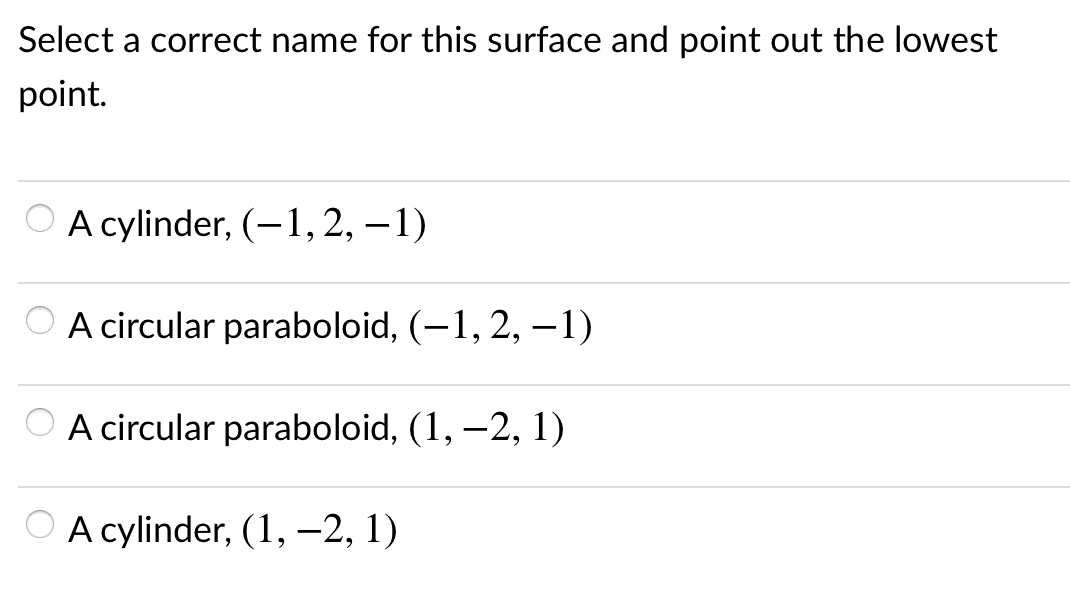 Select a correct name for this surface and point out the lowest
point.
O A cylinder, (-1,2, –1)
O A circular paraboloid, (-1, 2, –1)
A circular paraboloid, (1, –2, 1)
O A cylinder, (1, -2, 1)
