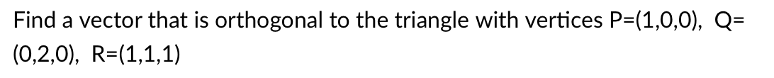 Find a vector that is orthogonal to the triangle with vertices P=(1,0,0), Q=
(0,2,0), R=(1,1,1)
