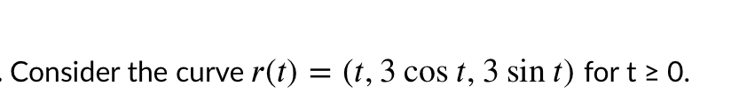 Consider the curve r(t) = (t, 3 cos t, 3 sin t) for t > 0.
