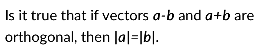 Is it true that if vectors a-b and a+b are
orthogonal, then |a|=|b|.
