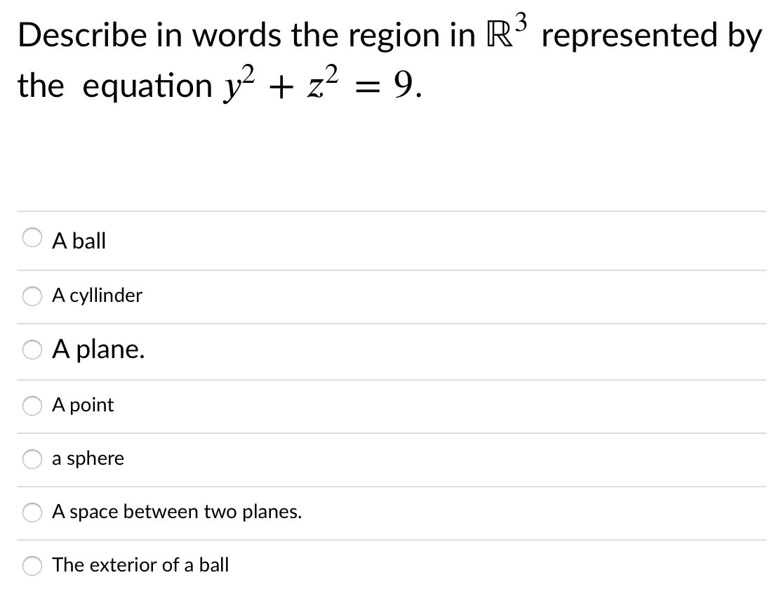 Describe in words the region in R' represented by
the equation y² + z² = 9.
A ball
A cyllinder
A plane.
A point
a sphere
A space between two planes.
The exterior of a ball
