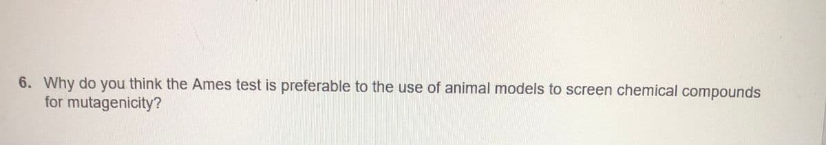 6. Why do you think the Ames test is preferable to the use of animal models to screen chemical compounds
for mutagenicity?
