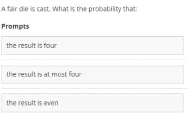 A fair die is cast. What is the probability that:
Prompts
the result is four
the result is at most four
the result is even
