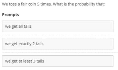 We toss a fair coin 5 times. What is the probability that:
Prompts
we get all tails
we get exactly 2 taills
we get at least 3 tails
