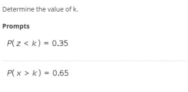 Determine the value of k.
Prompts
P(z < k) = 0.35
P( x > k) = 0.65
