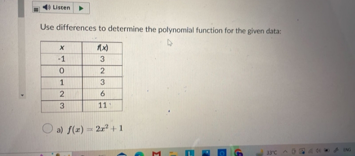 Listen
Use differences to determine the polynomial function for the given data:
f(x)
X
-1
0
1
23
2
3
323
6
11
a) f(x) = 2x² + 1
C
33°C
ENG